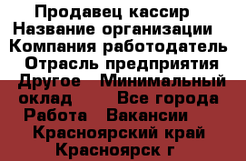 Продавец-кассир › Название организации ­ Компания-работодатель › Отрасль предприятия ­ Другое › Минимальный оклад ­ 1 - Все города Работа » Вакансии   . Красноярский край,Красноярск г.